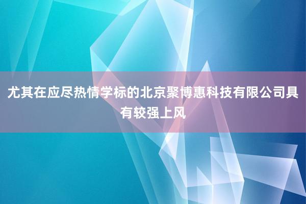 尤其在应尽热情学标的北京聚博惠科技有限公司具有较强上风