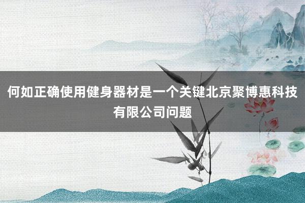何如正确使用健身器材是一个关键北京聚博惠科技有限公司问题