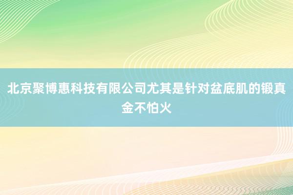 北京聚博惠科技有限公司尤其是针对盆底肌的锻真金不怕火